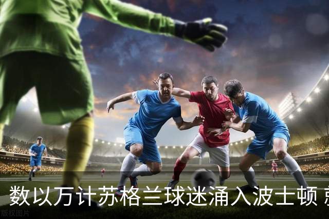 数以万计苏格兰球迷涌入波士顿 就算负债也要远征