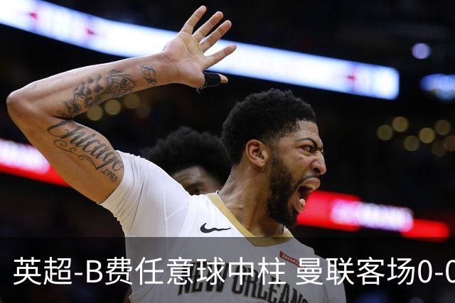 英超-B费任意球中柱 曼联客场0-0阿斯顿维拉