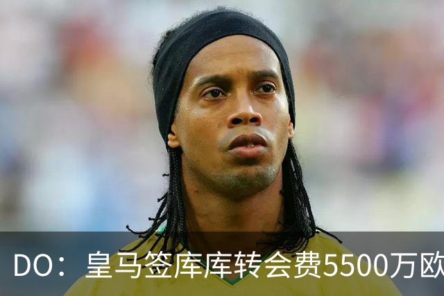 DO：皇马签库库转会费5500万欧固定+500万欧浮动，预计下周完成